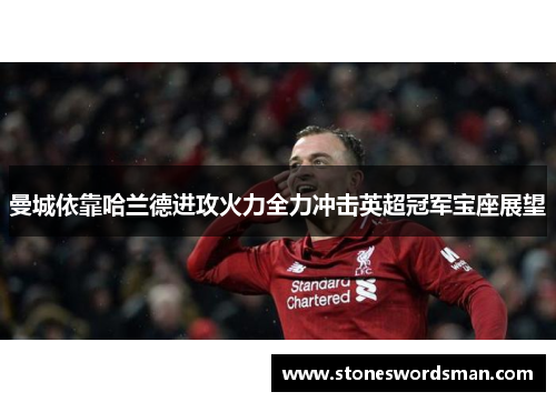 曼城依靠哈兰德进攻火力全力冲击英超冠军宝座展望