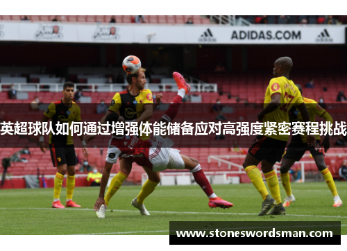 英超球队如何通过增强体能储备应对高强度紧密赛程挑战