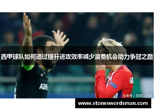 西甲球队如何通过提升进攻效率减少浪费机会助力争冠之路