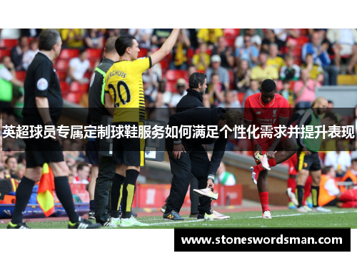 英超球员专属定制球鞋服务如何满足个性化需求并提升表现