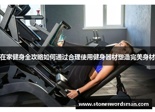 在家健身全攻略如何通过合理使用健身器材塑造完美身材