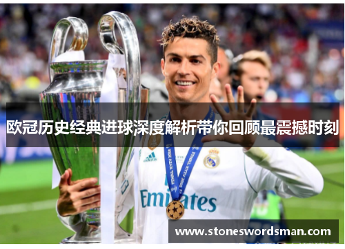 欧冠历史经典进球深度解析带你回顾最震撼时刻